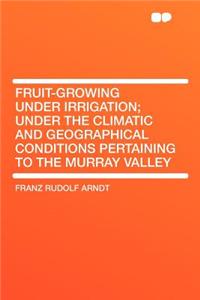 Fruit-Growing Under Irrigation; Under the Climatic and Geographical Conditions Pertaining to the Murray Valley