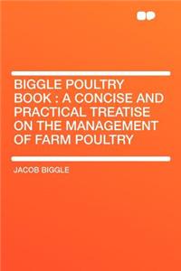 Biggle Poultry Book: A Concise and Practical Treatise on the Management of Farm Poultry: A Concise and Practical Treatise on the Management of Farm Poultry