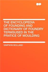 The Encyclopedia of Founding and Dictionary of Foundry Termsused in the Pratice of Moulding