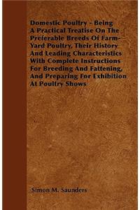 Domestic Poultry - Being A Practical Treatise On The Preferable Breeds Of Farm-Yard Poultry, Their History And Leading Characteristics With Complete Instructions For Breeding And Fattening, And Preparing For Exhibition At Poultry Shows