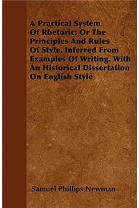 Practical System of Rhetoric; Or the Principles and Rules of Style, Inferred from Examples of Writing. with an Historical Dissertation on English Style