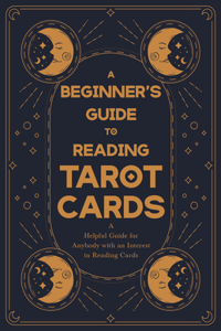 Beginner's Guide to Reading Tarot Cards - A Helpful Guide for Anybody with an Interest in Reading Cards