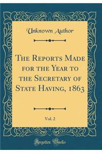 The Reports Made for the Year to the Secretary of State Having, 1863, Vol. 2 (Classic Reprint)