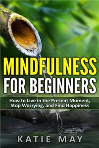 Mindfulness for Beginners: How to Live in the Present Moment, Stop Worrying, and Find Happiness