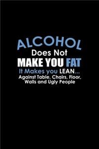 Alcohol Does Not Make You Fat. It Makes You Lean.... Against Tables, Chairs, Floors, Walls And Ugly People