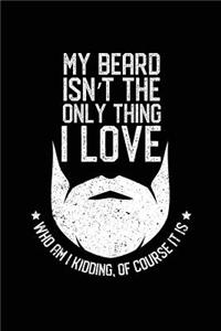 My Beard Isn't The Only Thing I Love Who Am I Kidding, Of Course It Is