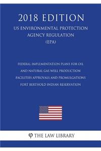 Federal Implementation Plans for Oil and Natural Gas Well Production Facilities - Approvals and Promulgations - Fort Berthold Indian Reservation (US Environmental Protection Agency Regulation) (EPA) (2018 Edition)
