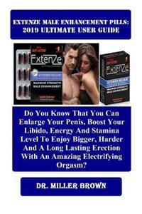 Extenze Male Enhancement Pills: 2019 Ultimate User Guide: Do You Know That You Can Enlarge Your Penis, Boost Your Libido, Energy and Stamina Level to Enjoy Bigger, Harder and a Long Lasting Erecti...