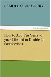 How to Add Ten Years to Your Life and to Double Its Satisfactions