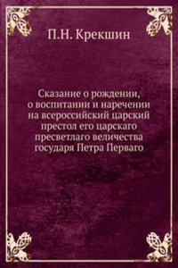 Skazanie o rozhdenii, o vospitanii i narechenii na vserossijskij tsarskij prestol ego tsarskago presvetlago velichestva gosudarya Petra Pervago