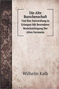 Die Alte Burschenschaft Und Ihre Entwicklung in Erlangen Mit Besonderer Berücksichtigung Der Alten Germania