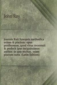 Joannis Raii Synopsis methodica avium & piscium: opus posthumum, quod vivus recensuit & perfecit ipse insignissimus author: in quo multas . suam piscium natu. (Latin Edition)