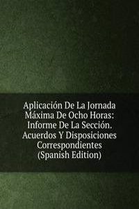 Aplicacion De La Jornada Maxima De Ocho Horas: Informe De La Seccion. Acuerdos Y Disposiciones Correspondientes (Spanish Edition)