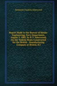 Report Made to the Bureau of Steam-Engineering, Navy Department, August 9, 1882, by B. F. Isherwood, On the Vedette Boats Constructed for the British . Manufacturing Company at Bristol, R.I.