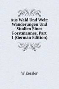 Aus Wald Und Welt: Wanderungen Und Studien Eines Forstmannes, Part 1 (German Edition)