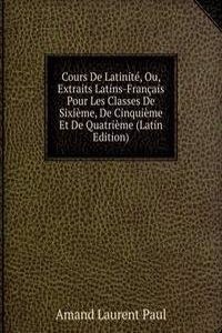 Cours De Latinite, Ou, Extraits Latins-Francais Pour Les Classes De Sixieme, De Cinquieme Et De Quatrieme (Latin Edition)