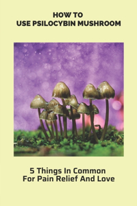 How To Use Psilocybin Mushroom