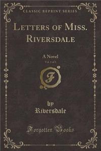 Letters of Miss. Riversdale, Vol. 1 of 3: A Novel (Classic Reprint)