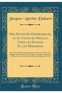 Des DivinitÃ©s GÃ©nÃ©ratrices, Ou Du Culte Du Phallus Chez Les Anciens Et Les Modernes: Des Cultes Du Dieu de Lampsaque, de Pan, de VÃ©nus, Etc.; Origine, Motifs, ConformitÃ©s, VariÃ©tÃ©s, ProgrÃ¨s, AltÃ©rations Et Abus de Ces Cultes Chez DiffÃ©ren