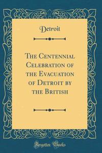 The Centennial Celebration of the Evacuation of Detroit by the British (Classic Reprint)