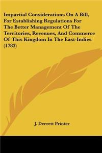 Impartial Considerations On A Bill, For Establishing Regulations For The Better Management Of The Territories, Revenues, And Commerce Of This Kingdom In The East-Indies (1783)