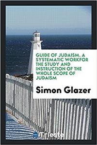 Guide of Judaism. a Systematic Workfor the Study and Instruction of the Whole Scope of Judaism