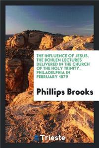 The Influence of Jesus. the Bohlen Lectures Delivered in the Church of the Holy Trinity, Philadelphia in February 1879