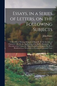 Essays, in a Series of Letters, on the Following Subjects: I. On a Man's Writing Memoirs of Himself: II. On Decision of Character: III. On the Application of the Epithet Romantic: IV. On Some of the Causes b