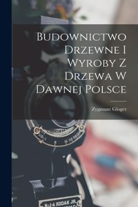 Budownictwo Drzewne I Wyroby Z Drzewa W Dawnej Polsce