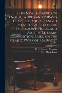 new Thesaurus of English Words and Phrases Classified and Arranged so as to Facilitate the Expression of Ideas and Assist in Literary Composition, Based on the Classic Work of P.M. Roget