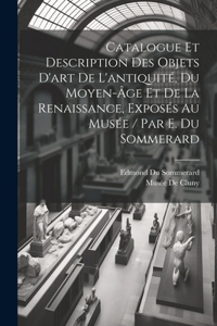 Catalogue Et Description Des Objets D'art De L'antiquité, Du Moyen-Âge Et De La Renaissance, Exposés Au Musée / Par E. Du Sommerard