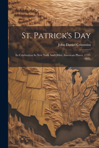 St. Patrick's Day; Its Celebration In New York And Other American Places, 1737-1845;