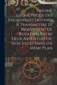 Théorie Géométrique Des Engrenages Destinés À Transmettre Le Mouvement De Rotation Entre Deux Axes Situés Ou Non Situés Dans Un Même Plan