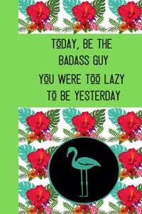 Today, Be The Badass Guy You Were Too Lazy To Be Yesterday