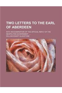 Two Letters to the Earl of Aberdeen; With an Examination of the Official Reply of the Neapolitan Government