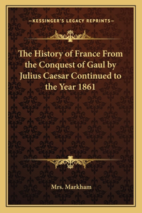 History of France From the Conquest of Gaul by Julius Caesar Continued to the Year 1861