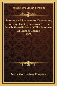Statutes And Enactments Concerning Railways Having Reference To The North Shore Railway Of The Province Of Quebec Canada (1872)