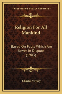 Religion For All Mankind: Based On Facts Which Are Never In Dispute (1903)