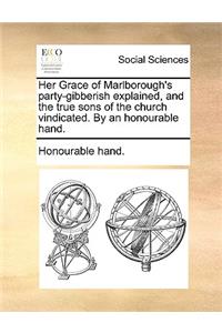 Her Grace of Marlborough's Party-Gibberish Explained, and the True Sons of the Church Vindicated. by an Honourable Hand.