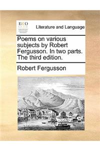 Poems on Various Subjects by Robert Fergusson. in Two Parts. the Third Edition.