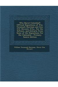 Who Burnt Columbia?: Official Depositions of Wm. Tecumseh Sherman and Gen. O.O. Howard, U.S.A., for the Defence, and Extracts from Some of