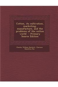 Cotton, Its Cultivation, Marketing, Manufacture, and the Problems of the Cotton World