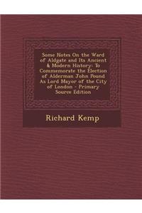 Some Notes on the Ward of Aldgate and Its Ancient & Modern History: To Commemorate the Election of Alderman John Pound as Lord Mayor of the City of London