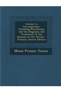 Lessons in Laryngoscopy: Including Rhinoscopy and the Diagnosis and Treatment of the Diseases of the Throat