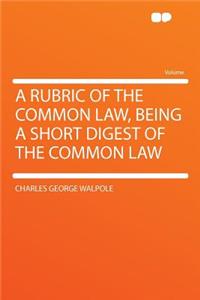 A Rubric of the Common Law, Being a Short Digest of the Common Law