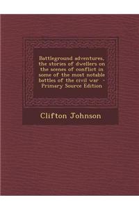 Battleground Adventures, the Stories of Dwellers on the Scenes of Conflict in Some of the Most Notable Battles of the Civil War - Primary Source Editi