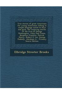 True Stories of Great Americans for Young Americans; Telling in Simple Language Suited to Boys and Girls, the Inspiring Stories of the Lives of George