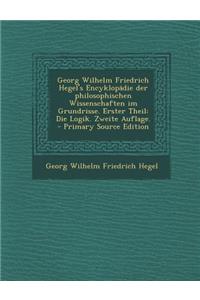 Georg Wilhelm Friedrich Hegel's Encyklopadie Der Philosophischen Wissenschaften Im Grundrisse. Erster Theil