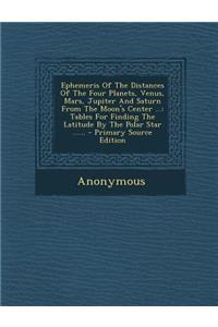 Ephemeris of the Distances of the Four Planets, Venus, Mars, Jupiter and Saturn from the Moon's Center ...: Tables for Finding the Latitude by the Polar Star ......