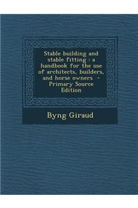 Stable Building and Stable Fitting: A Handbook for the Use of Architects, Builders, and Horse Owners - Primary Source Edition